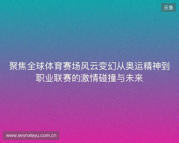 聚焦全球体育赛场风云变幻从奥运精神到职业联赛的激情碰撞与未来