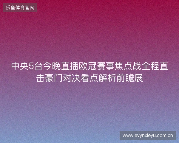 中央5台今晚直播欧冠赛事焦点战全程直击豪门对决看点解析前瞻展