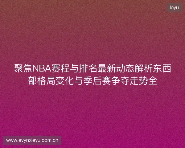 聚焦NBA赛程与排名最新动态解析东西部格局变化与季后赛争夺走势全