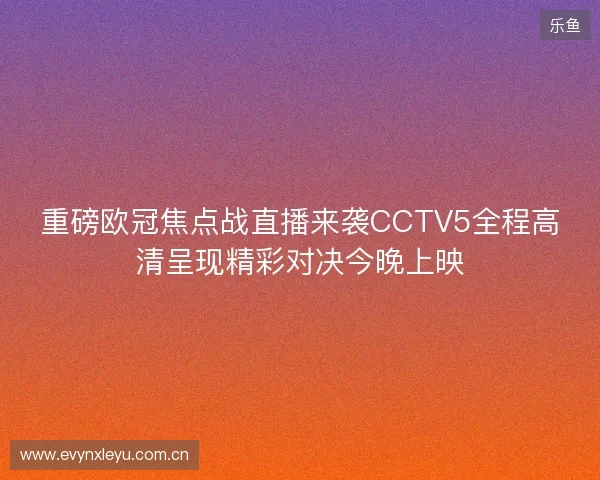 重磅欧冠焦点战直播来袭CCTV5全程高清呈现精彩对决今晚上映 重磅欧冠焦点战直播来袭CCTV5全程高清呈现精彩对决今晚上映