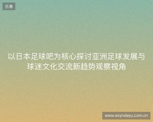 以日本足球吧为核心探讨亚洲足球发展与球迷文化交流新趋势观察视角 以日本足球吧为核心探讨亚洲足球发展与球迷文化交流新趋势观察视角
