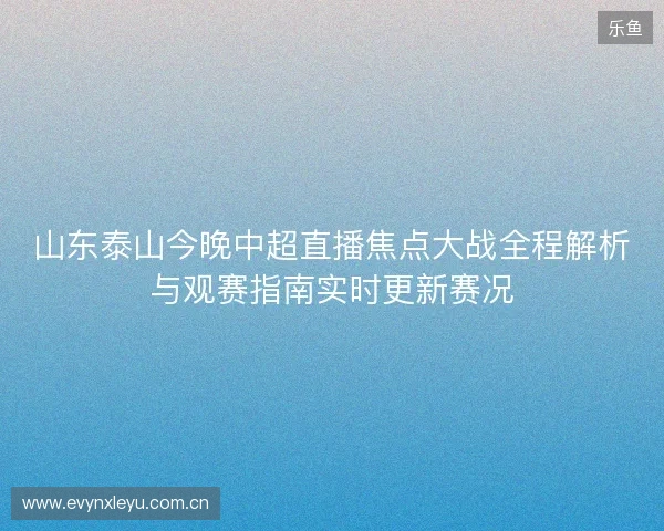 山东泰山今晚中超直播焦点大战全程解析与观赛指南实时更新赛况 山东泰山今晚中超直播焦点大战全程解析与观赛指南实时更新赛况