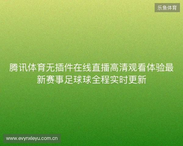 腾讯体育无插件在线直播高清观看体验最新赛事足球球全程实时更新 腾讯体育无插件在线直播高清观看体验最新赛事足球球全程实时更新