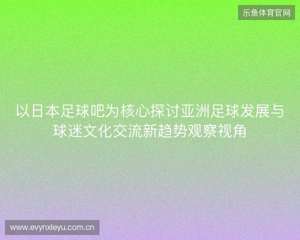 以日本足球吧为核心探讨亚洲足球发展与球迷文化交流新趋势观察视角 以日本足球吧为核心探讨亚洲足球发展与球迷文化交流新趋势观察视角