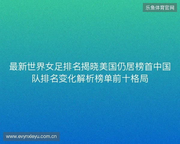 最新世界女足排名揭晓美国仍居榜首中国队排名变化解析榜单前十格局 最新世界女足排名揭晓美国仍居榜首中国队排名变化解析榜单前十格局