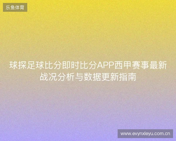 球探足球比分即时比分APP西甲赛事最新战况分析与数据更新指南 球探足球比分即时比分APP西甲赛事最新战况分析与数据更新指南