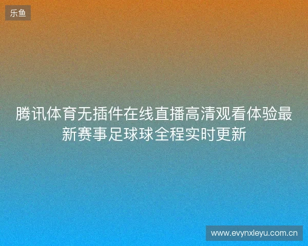 腾讯体育无插件在线直播高清观看体验最新赛事足球球全程实时更新 腾讯体育无插件在线直播高清观看体验最新赛事足球球全程实时更新