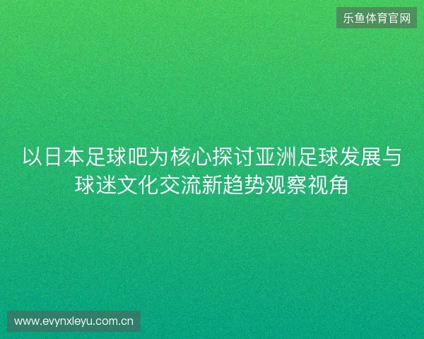 以日本足球吧为核心探讨亚洲足球发展与球迷文化交流新趋势观察视角 以日本足球吧为核心探讨亚洲足球发展与球迷文化交流新趋势观察视角
