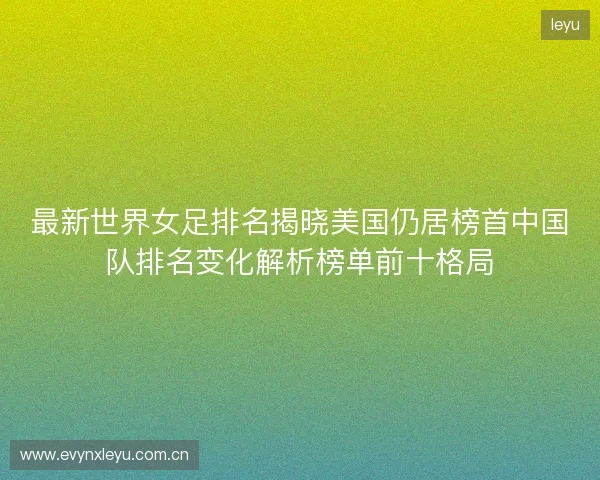最新世界女足排名揭晓美国仍居榜首中国队排名变化解析榜单前十格局 最新世界女足排名揭晓美国仍居榜首中国队排名变化解析榜单前十格局