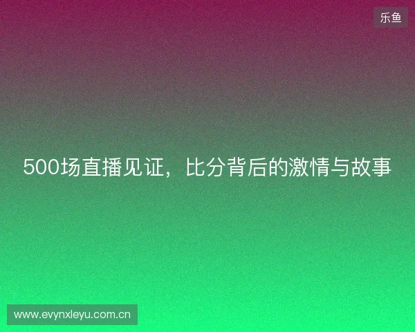 500场直播见证，比分背后的激情与故事