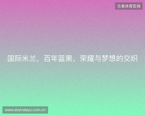 国际米兰，百年蓝黑，荣耀与梦想的交织