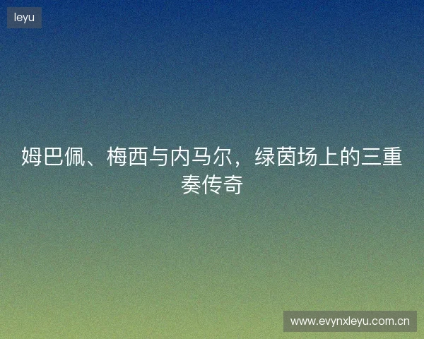 姆巴佩、梅西与内马尔，绿茵场上的三重奏传奇